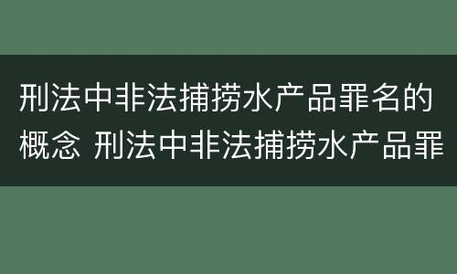 刑法中非法捕捞水产品罪名的概念 刑法中非法捕捞水产品罪名的概念是什么