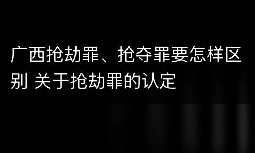 广西抢劫罪、抢夺罪要怎样区别 关于抢劫罪的认定