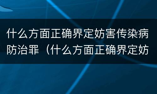 什么方面正确界定妨害传染病防治罪（什么方面正确界定妨害传染病防治罪的罪名）