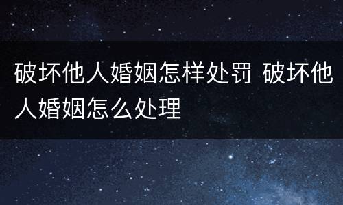 破坏他人婚姻怎样处罚 破坏他人婚姻怎么处理