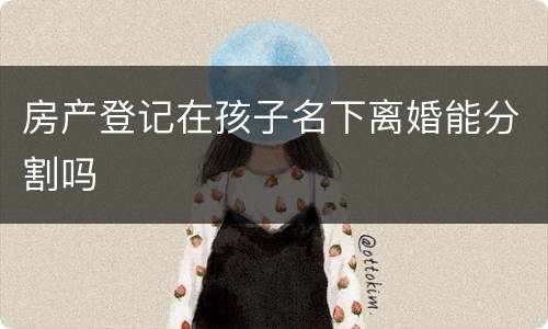 房产登记在孩子名下离婚能分割吗