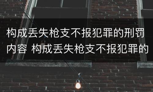 构成丢失枪支不报犯罪的刑罚内容 构成丢失枪支不报犯罪的刑罚内容是