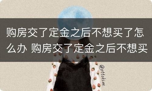 购房交了定金之后不想买了怎么办 购房交了定金之后不想买了怎么办呢