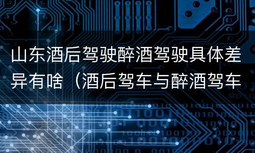 山东酒后驾驶醉酒驾驶具体差异有啥（酒后驾车与醉酒驾车的区别）