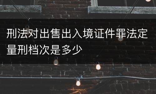 刑法对出售出入境证件罪法定量刑档次是多少