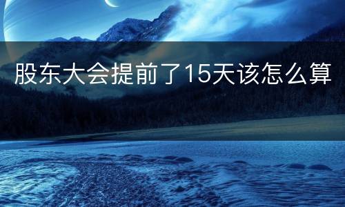 股东大会提前了15天该怎么算