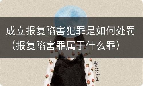 成立报复陷害犯罪是如何处罚（报复陷害罪属于什么罪）