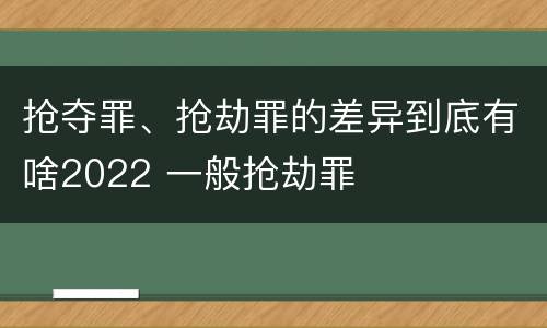 抢夺罪、抢劫罪的差异到底有啥2022 一般抢劫罪