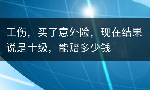 工伤，买了意外险，现在结果说是十级，能赔多少钱