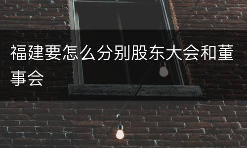 福建要怎么分别股东大会和董事会