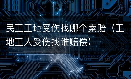 民工工地受伤找哪个索赔（工地工人受伤找谁赔偿）