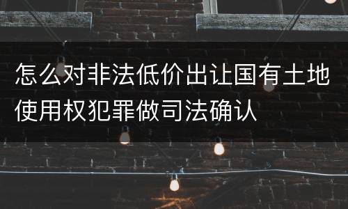 怎么对非法低价出让国有土地使用权犯罪做司法确认