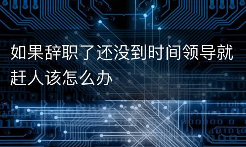 如果辞职了还没到时间领导就赶人该怎么办