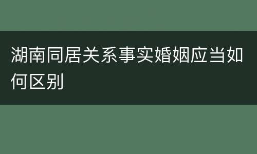 湖南同居关系事实婚姻应当如何区别