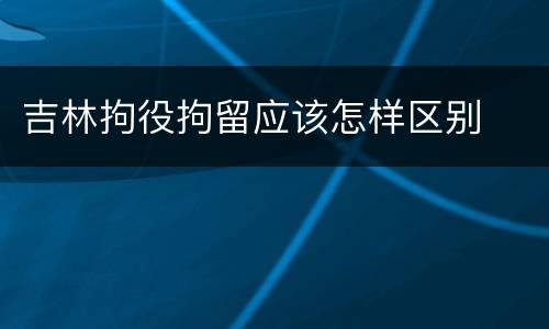 吉林拘役拘留应该怎样区别