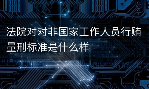 法院对对非国家工作人员行贿量刑标准是什么样