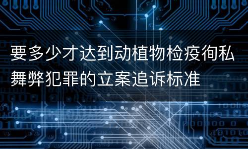 要多少才达到动植物检疫徇私舞弊犯罪的立案追诉标准