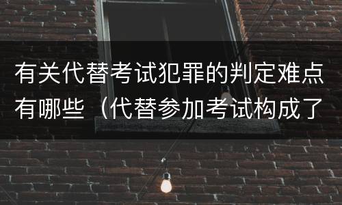 有关代替考试犯罪的判定难点有哪些（代替参加考试构成了什么犯罪）