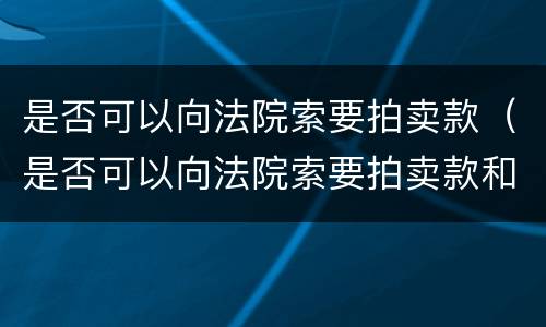 是否可以向法院索要拍卖款（是否可以向法院索要拍卖款和转让款）