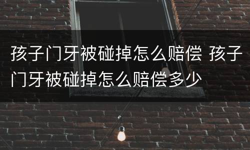 孩子门牙被碰掉怎么赔偿 孩子门牙被碰掉怎么赔偿多少