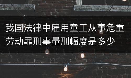 我国法律中雇用童工从事危重劳动罪刑事量刑幅度是多少