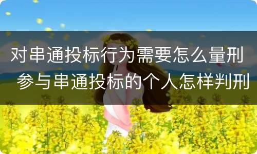 对串通投标行为需要怎么量刑 参与串通投标的个人怎样判刑