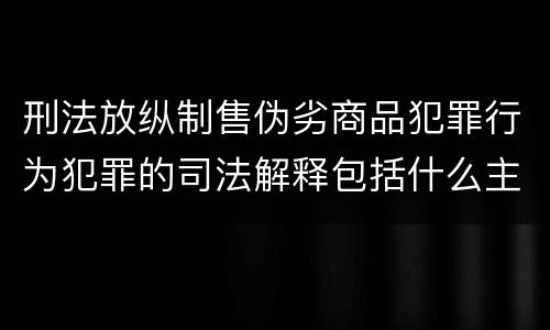 刑法放纵制售伪劣商品犯罪行为犯罪的司法解释包括什么主要规定