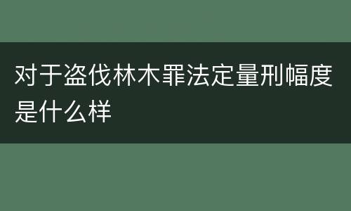 对于盗伐林木罪法定量刑幅度是什么样