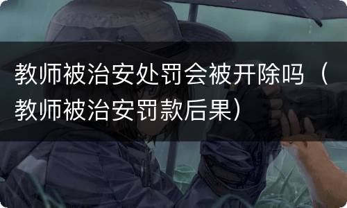 教师被治安处罚会被开除吗（教师被治安罚款后果）