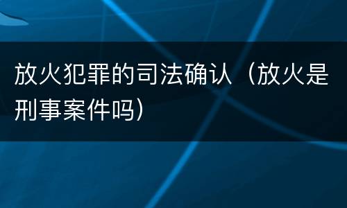 放火犯罪的司法确认（放火是刑事案件吗）