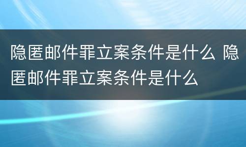 隐匿邮件罪立案条件是什么 隐匿邮件罪立案条件是什么