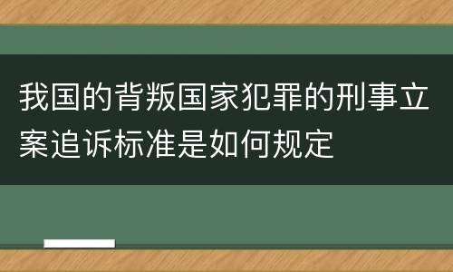 我国的背叛国家犯罪的刑事立案追诉标准是如何规定