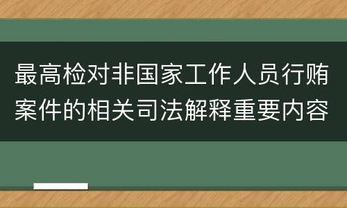 最高检对非国家工作人员行贿案件的相关司法解释重要内容都有哪些