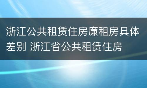 浙江公共租赁住房廉租房具体差别 浙江省公共租赁住房