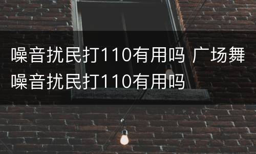 噪音扰民打110有用吗 广场舞噪音扰民打110有用吗