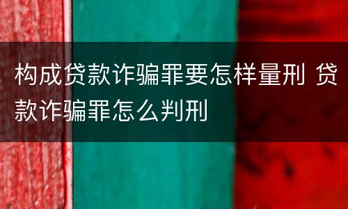构成贷款诈骗罪要怎样量刑 贷款诈骗罪怎么判刑