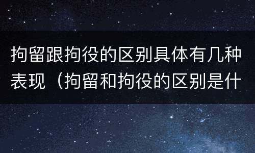 拘留跟拘役的区别具体有几种表现（拘留和拘役的区别是什么）