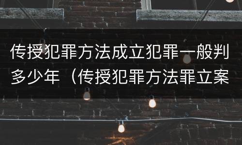 传授犯罪方法成立犯罪一般判多少年（传授犯罪方法罪立案标准）