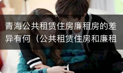 青海公共租赁住房廉租房的差异有何（公共租赁住房和廉租房）