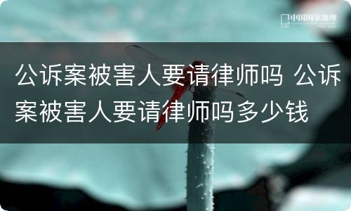 公诉案被害人要请律师吗 公诉案被害人要请律师吗多少钱
