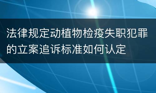 法律规定动植物检疫失职犯罪的立案追诉标准如何认定