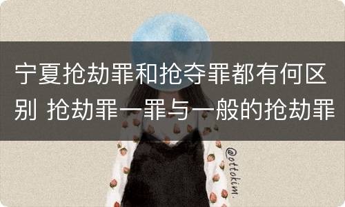 宁夏抢劫罪和抢夺罪都有何区别 抢劫罪一罪与一般的抢劫罪区别