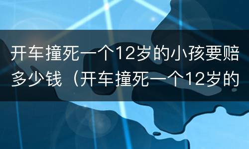 开车撞死一个12岁的小孩要赔多少钱（开车撞死一个12岁的小孩要赔多少钱呀）