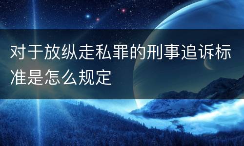 对于放纵走私罪的刑事追诉标准是怎么规定
