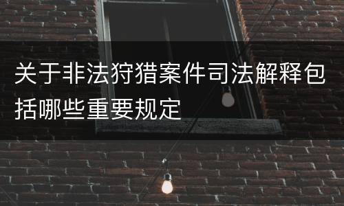 关于非法狩猎案件司法解释包括哪些重要规定