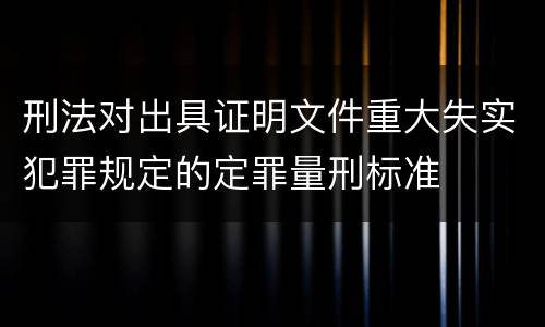 刑法对出具证明文件重大失实犯罪规定的定罪量刑标准