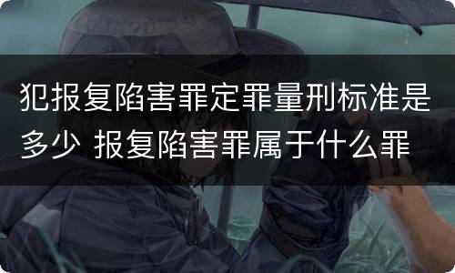 犯报复陷害罪定罪量刑标准是多少 报复陷害罪属于什么罪