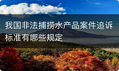 我国非法捕捞水产品案件追诉标准有哪些规定