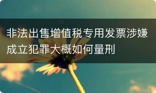 非法出售增值税专用发票涉嫌成立犯罪大概如何量刑