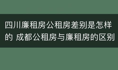 四川廉租房公租房差别是怎样的 成都公租房与廉租房的区别